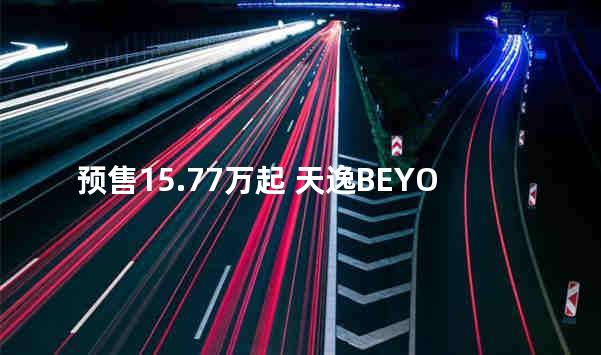 预售15.77万起 天逸BEYOND将8月16日上市